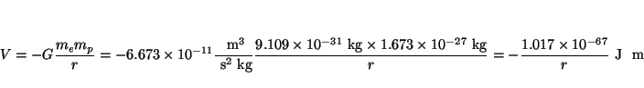 \begin{displaymath}
V = -G \frac{m_e m_p}{r}
= - 6.673 \times 10^{-11} \frac{~\...
...g}}{r}
= - \frac{1.017 \times 10^{-67}}{r} ~\mbox{J}~~\mbox{m}
\end{displaymath}